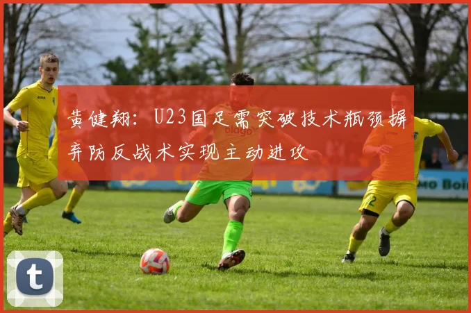 黄健翔：U23国足需突破技术瓶颈摒弃防反战术实现主动进攻