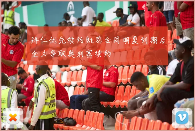 拜仁优先续约凯恩合同明夏到期后全力争取奥利塞续约