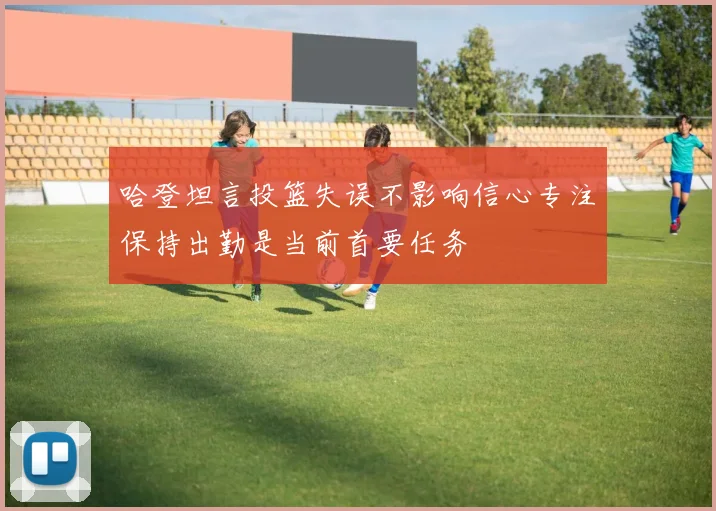 哈登坦言投篮失误不影响信心专注保持出勤是当前首要任务