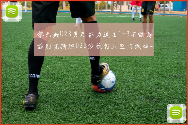 黎巴嫩U23男足奋力追击1-3不敌乌兹别克斯坦U23沙欣打入空门扳回一城