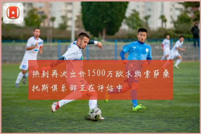 热刺再次出价1500万欧求购索萨桑托斯俱乐部正在评估中