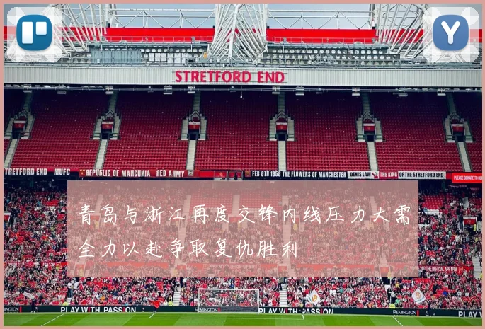 青岛与浙江再度交锋内线压力大需全力以赴争取复仇胜利