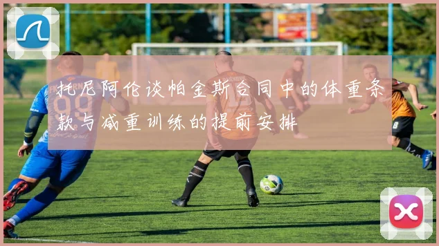托尼阿伦谈帕金斯合同中的体重条款与减重训练的提前安排