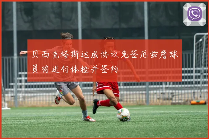 贝西克塔斯达成协议免签厄兹詹球员将进行体检并签约