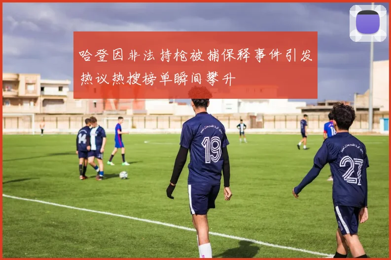 哈登因非法持枪被捕保释事件引发热议热搜榜单瞬间攀升