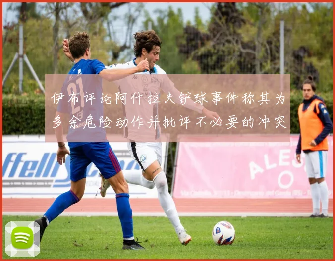 伊布评论阿什拉夫铲球事件称其为多余危险动作并批评不必要的冲突