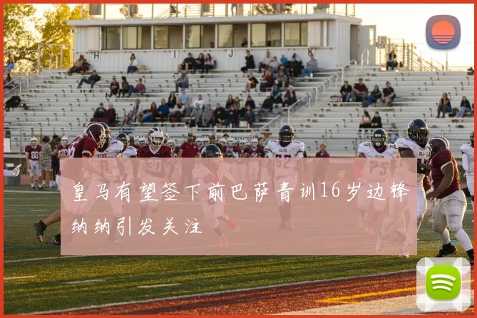 皇马有望签下前巴萨青训16岁边锋纳纳引发关注