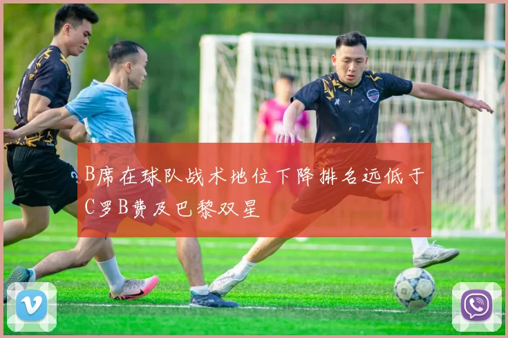 B席在球队战术地位下降排名远低于C罗B费及巴黎双星