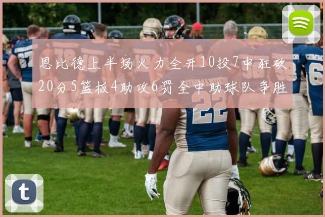 恩比德上半场火力全开10投7中狂砍20分5篮板4助攻6罚全中助球队争胜