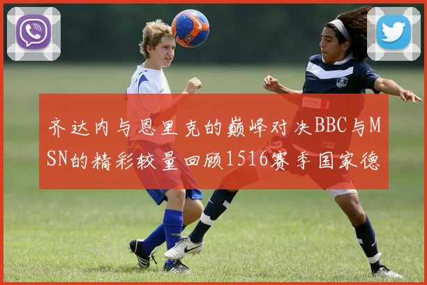 齐达内与恩里克的巅峰对决BBC与MSN的精彩较量回顾1516赛季国家德比