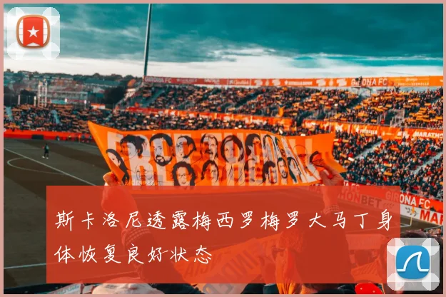 斯卡洛尼透露梅西罗梅罗大马丁身体恢复良好状态