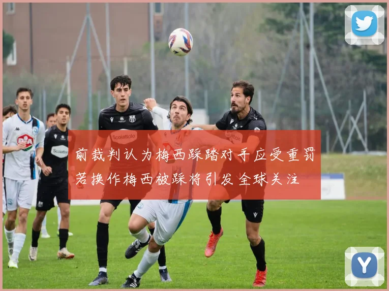 前裁判认为梅西踩踏对手应受重罚若换作梅西被踩将引发全球关注