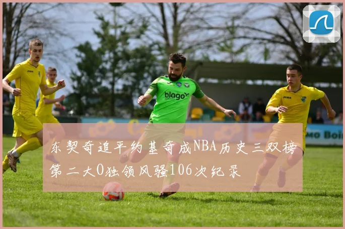 东契奇追平约基奇成NBA历史三双榜第二大O独领风骚106次纪录