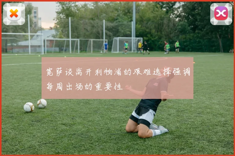 宽萨谈离开利物浦的艰难选择强调每周出场的重要性
