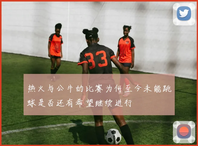 热火与公牛的比赛为何至今未能跳球是否还有希望继续进行