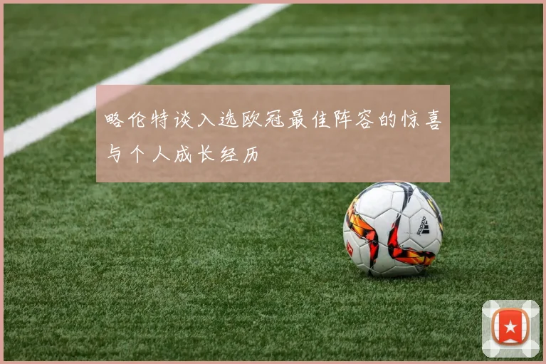 略伦特谈入选欧冠最佳阵容的惊喜与个人成长经历