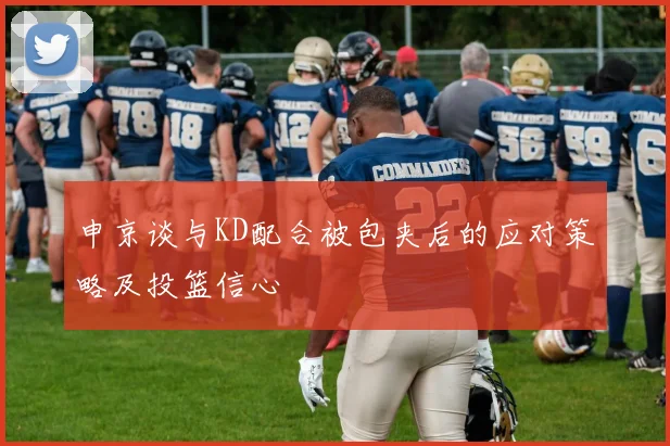 申京谈与KD配合被包夹后的应对策略及投篮信心