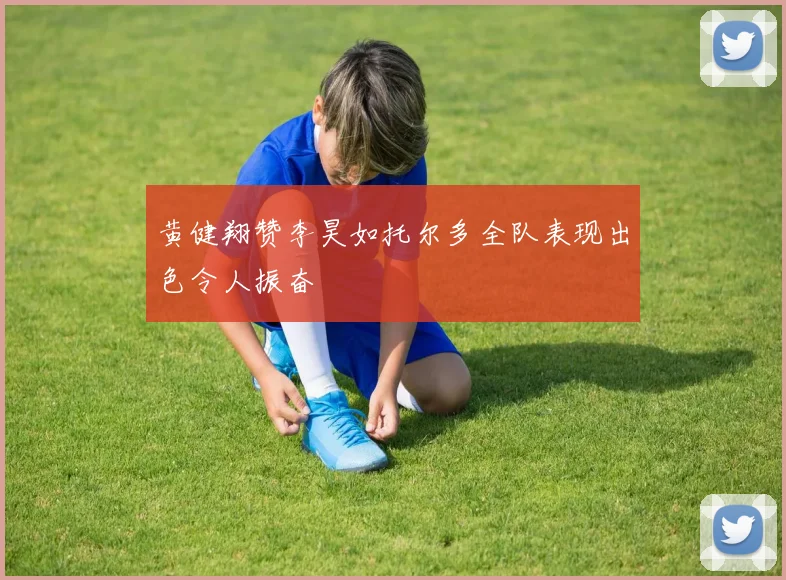 黄健翔赞李昊如托尔多全队表现出色令人振奋