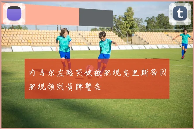 内马尔左路突破被犯规克里斯蒂因犯规领到黄牌警告