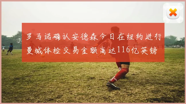 罗马诺确认安德森今日在纽约进行曼城体检交易金额高达116亿英镑