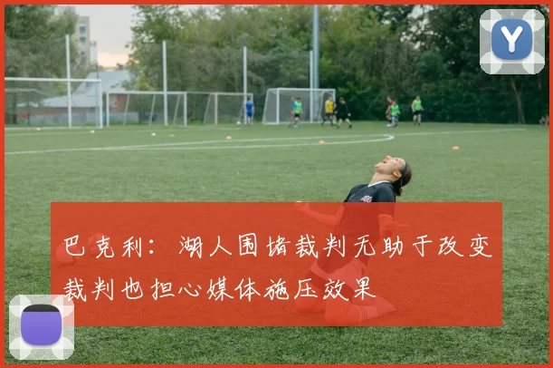 巴克利：湖人围堵裁判无助于改变裁判也担心媒体施压效果