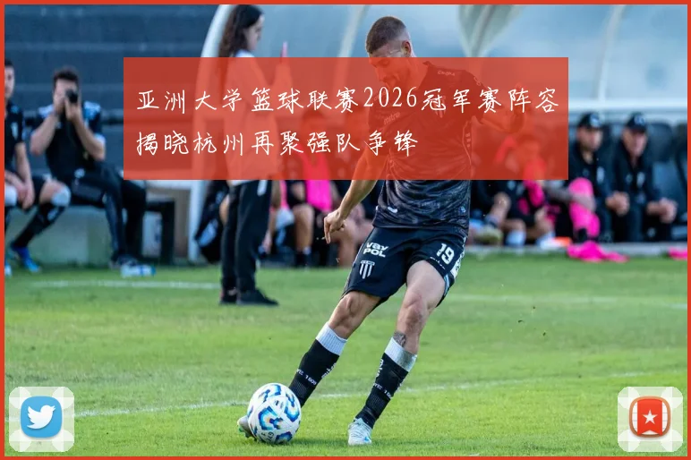亚洲大学篮球联赛2026冠军赛阵容揭晓杭州再聚强队争锋