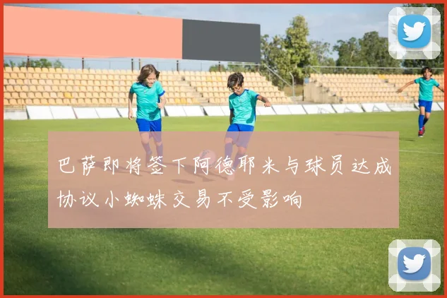 巴萨即将签下阿德耶米与球员达成协议小蜘蛛交易不受影响
