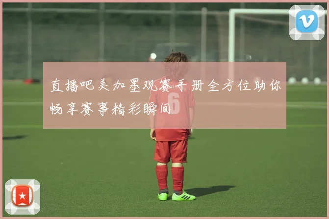 直播吧美加墨观赛手册全方位助你畅享赛事精彩瞬间