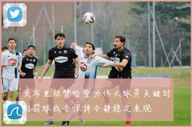 莫布里称赞哈登为伟大球员关键时刻罚球我会保持冷静稳定表现