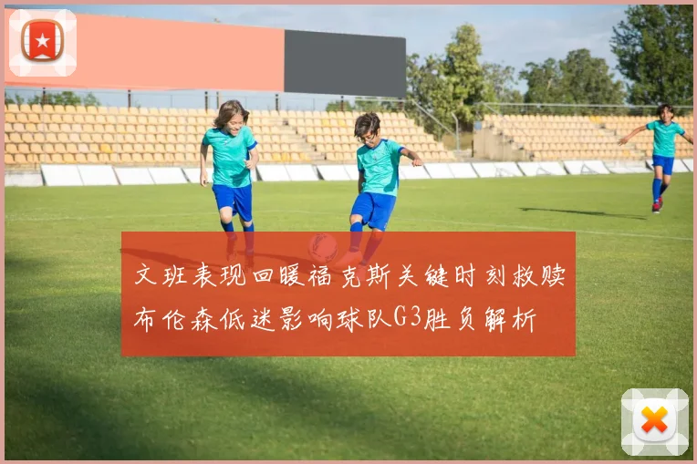 文班表现回暖福克斯关键时刻救赎布伦森低迷影响球队G3胜负解析