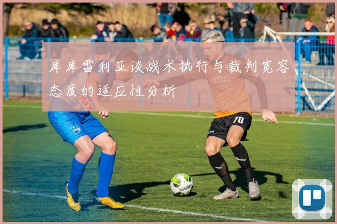 库库雷利亚谈战术执行与裁判宽容态度的适应性分析